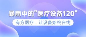 暴雨中的”醫(yī)療設(shè)備120″——有方醫(yī)療，讓設(shè)備始終在線