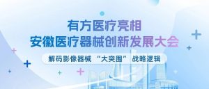 精研醫(yī)械 創(chuàng)新協(xié)調(diào) | 有方醫(yī)療亮相安徽醫(yī)療器械創(chuàng)新發(fā)展大會(huì)，解碼影像器械 “大突圍” 戰(zhàn)略邏輯